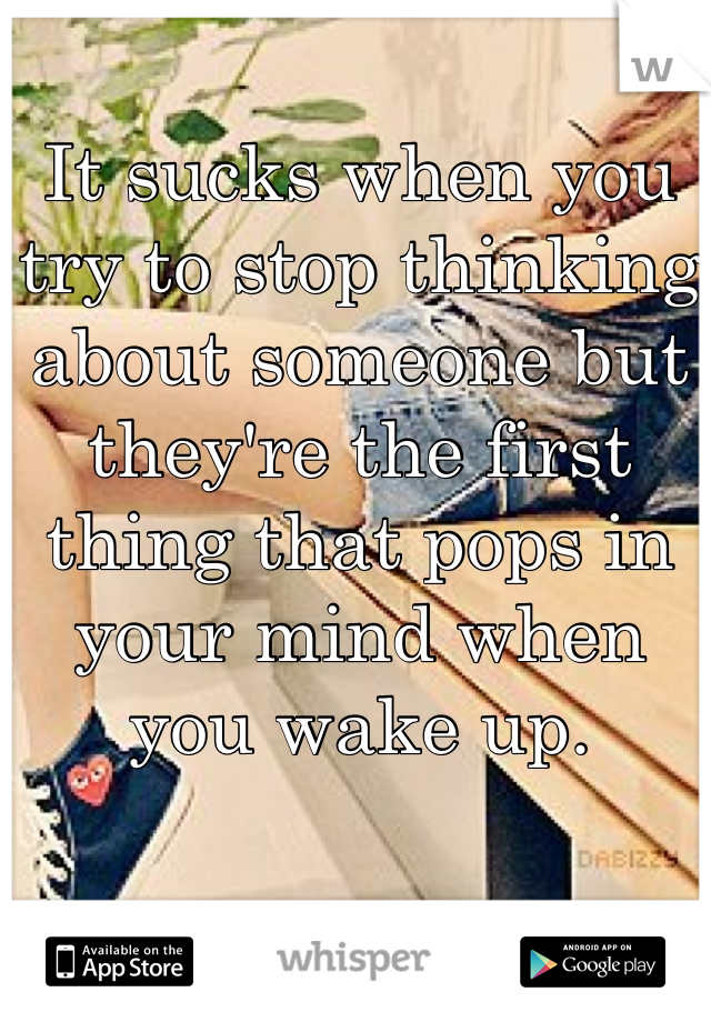 It sucks when you try to stop thinking about someone but they're the first thing that pops in your mind when you wake up.