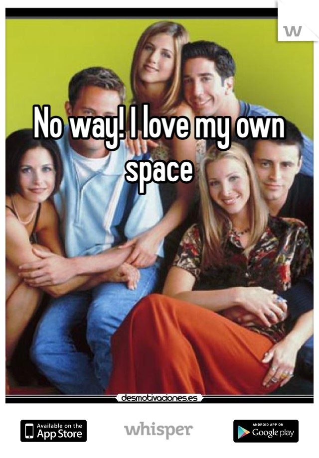 No way! I love my own space 