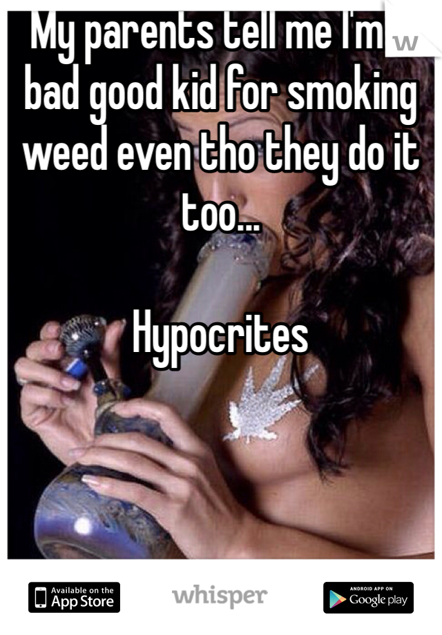 My parents tell me I'm a bad good kid for smoking weed even tho they do it too...

Hypocrites 
