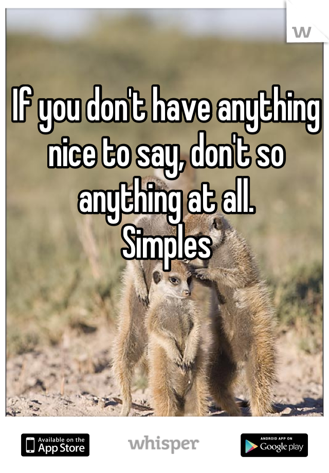 If you don't have anything nice to say, don't so anything at all.
Simples