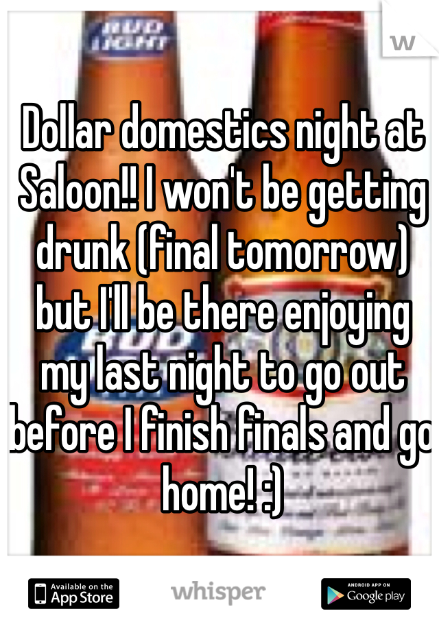 Dollar domestics night at Saloon!! I won't be getting drunk (final tomorrow) but I'll be there enjoying my last night to go out before I finish finals and go home! :)
