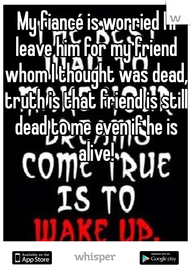 My fiancé is worried I'll leave him for my friend whom I thought was dead, truth is that friend is still dead to me even if he is alive!