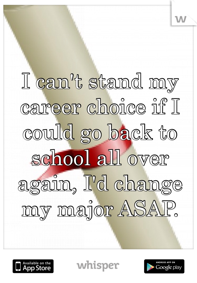 I can't stand my career choice if I could go back to school all over again, I'd change my major ASAP. 