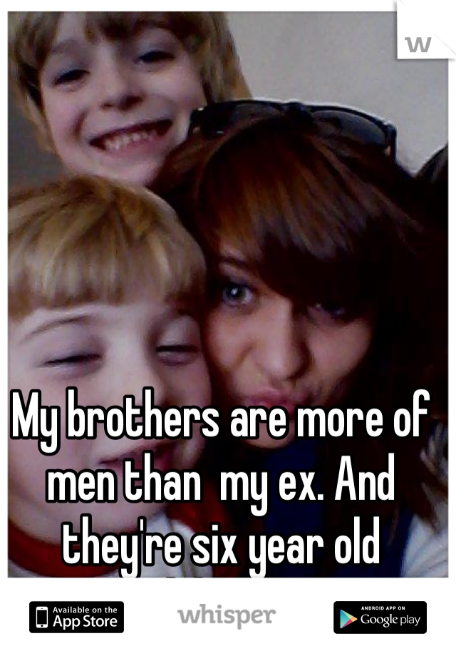 My brothers are more of men than  my ex. And they're six year old children. 