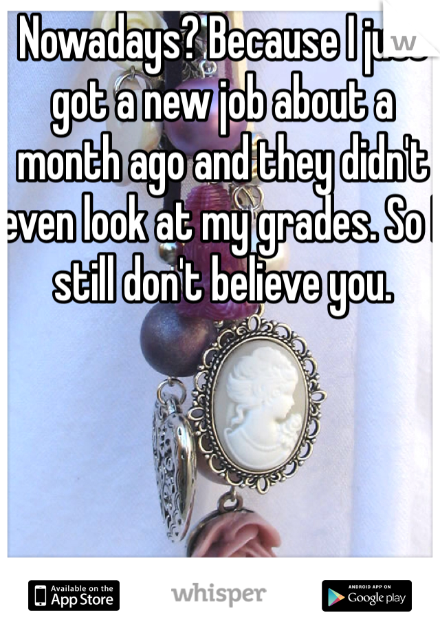 Nowadays? Because I just got a new job about a month ago and they didn't even look at my grades. So I still don't believe you.