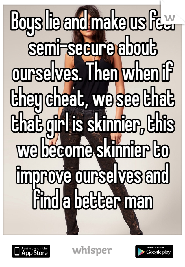 Boys lie and make us feel semi-secure about ourselves. Then when if they cheat, we see that that girl is skinnier, this we become skinnier to improve ourselves and find a better man