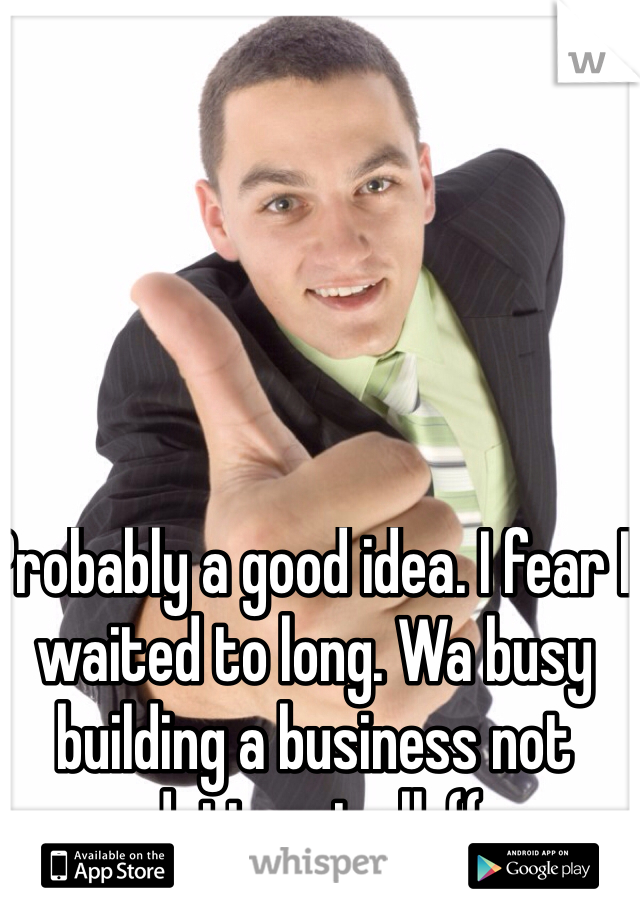Probably a good idea. I fear I waited to long. Wa busy building a business not dating at all :((