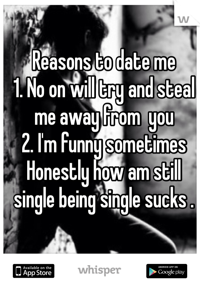Reasons to date me 
1. No on will try and steal me away from  you 
2. I'm funny sometimes 
Honestly how am still single being single sucks .