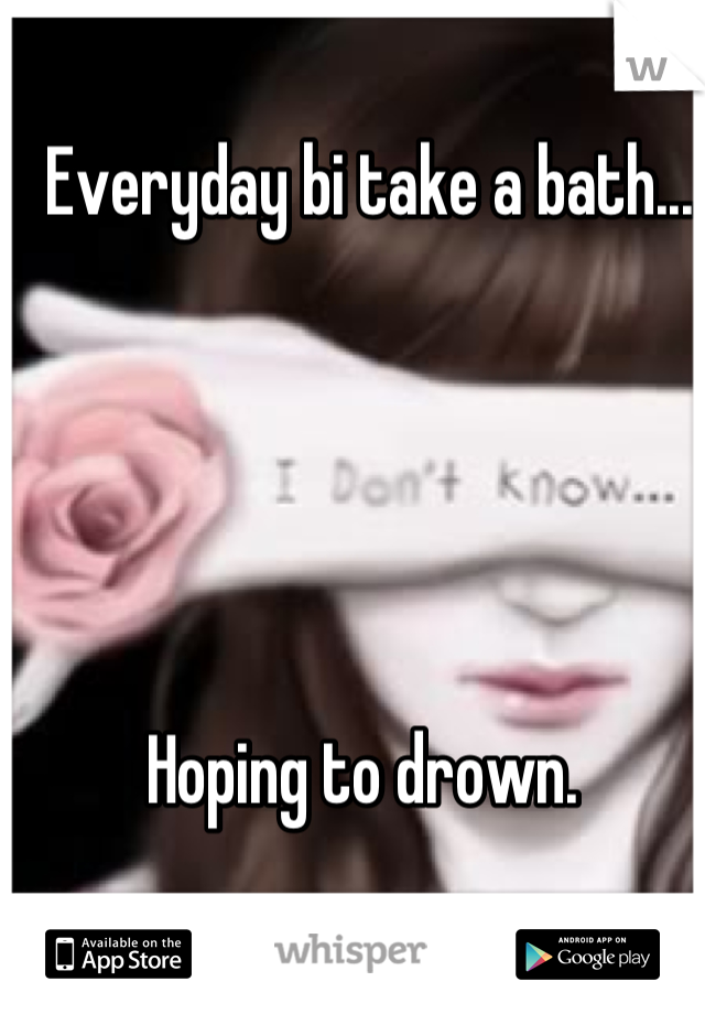 Everyday bi take a bath...





Hoping to drown. 