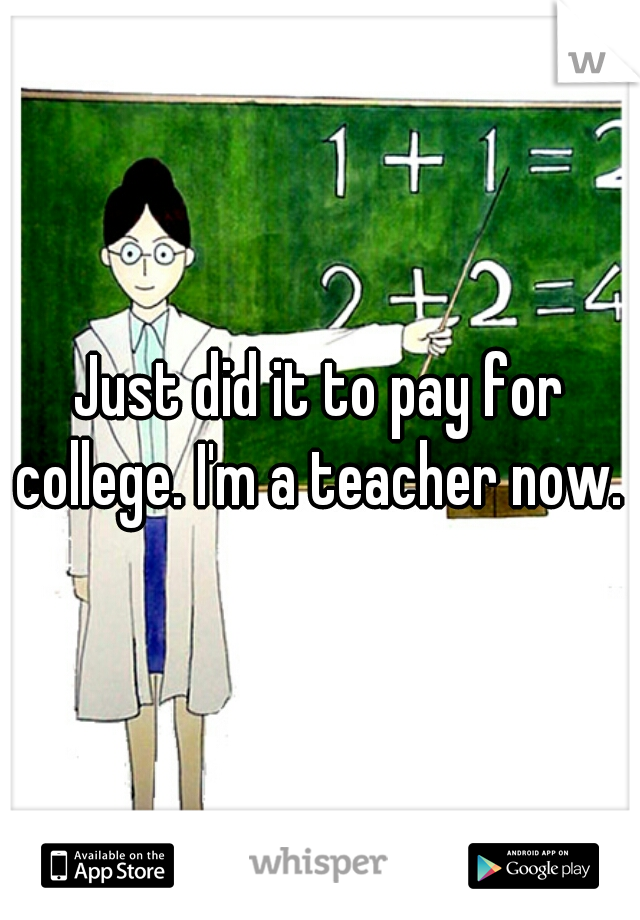 Just did it to pay for college. I'm a teacher now. 