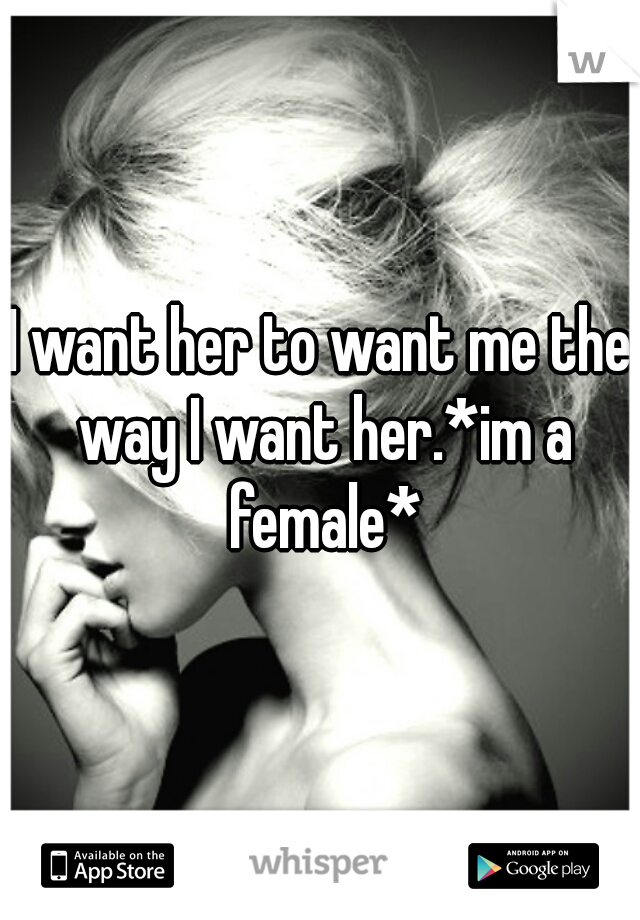 I want her to want me the way I want her.*im a female*
