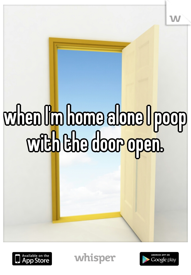 when I'm home alone I poop with the door open. 