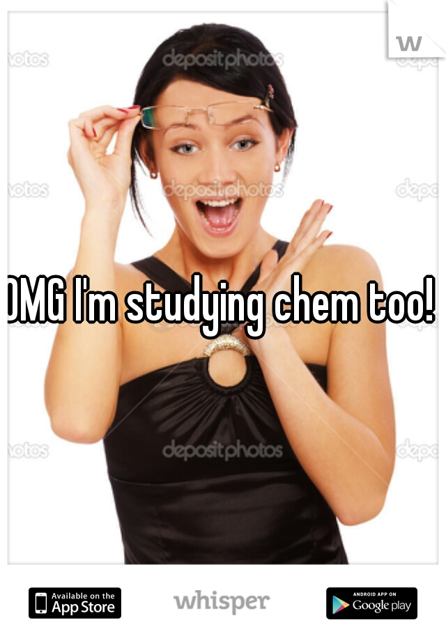 OMG I'm studying chem too! 
