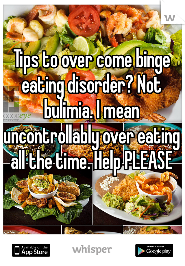 Tips to over come binge eating disorder? Not bulimia. I mean uncontrollably over eating all the time. Help PLEASE 