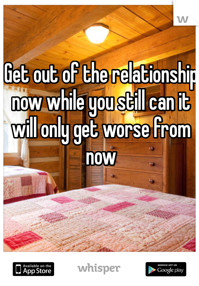 Get out of the relationship now while you still can it will only get worse from now