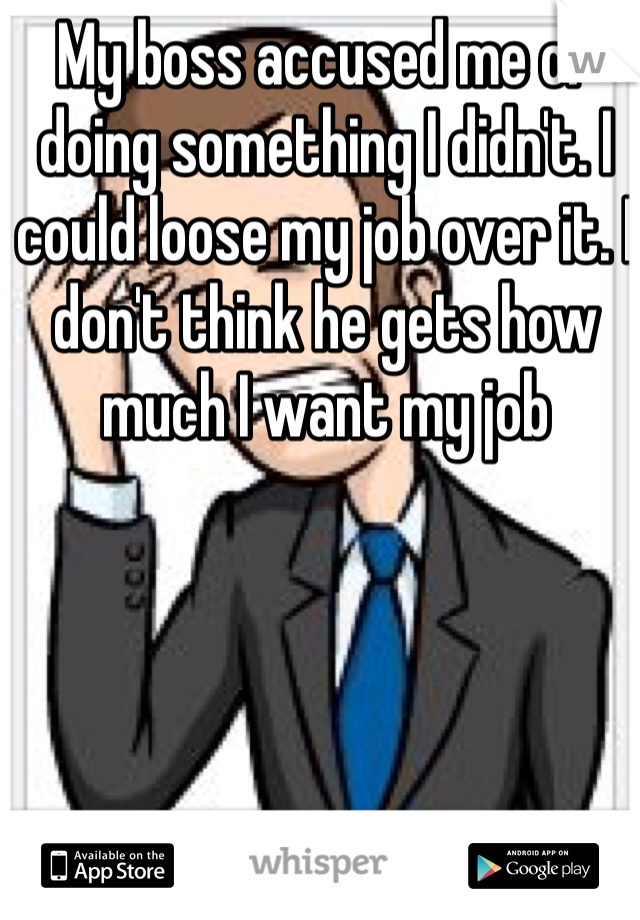 My boss accused me of doing something I didn't. I could loose my job over it. I don't think he gets how much I want my job 