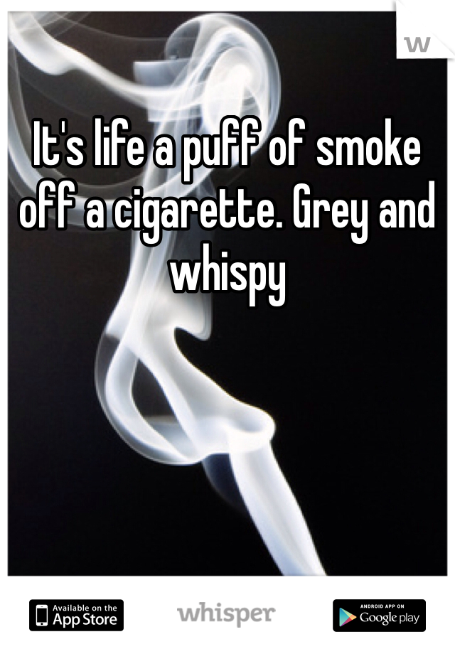 It's life a puff of smoke off a cigarette. Grey and whispy 