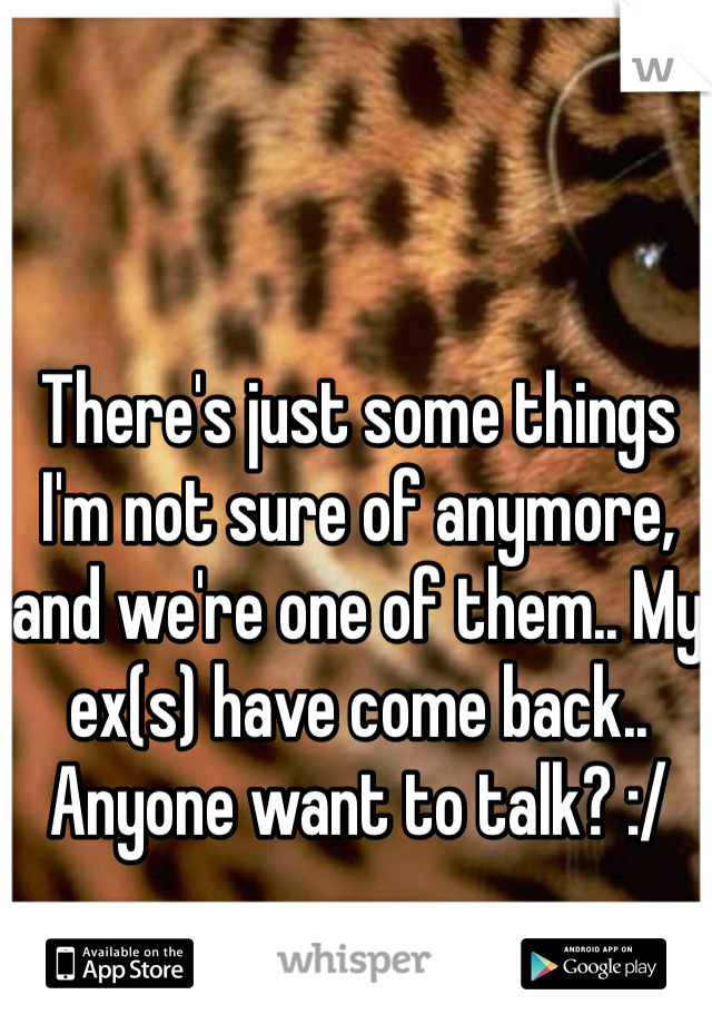 There's just some things I'm not sure of anymore, and we're one of them.. My ex(s) have come back..  Anyone want to talk? :/