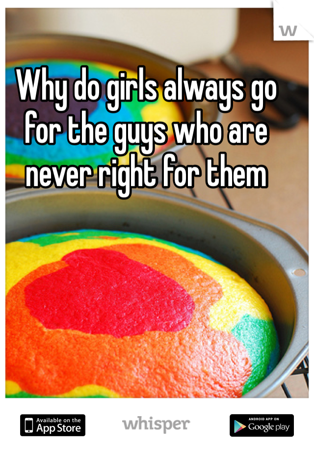Why do girls always go for the guys who are never right for them 