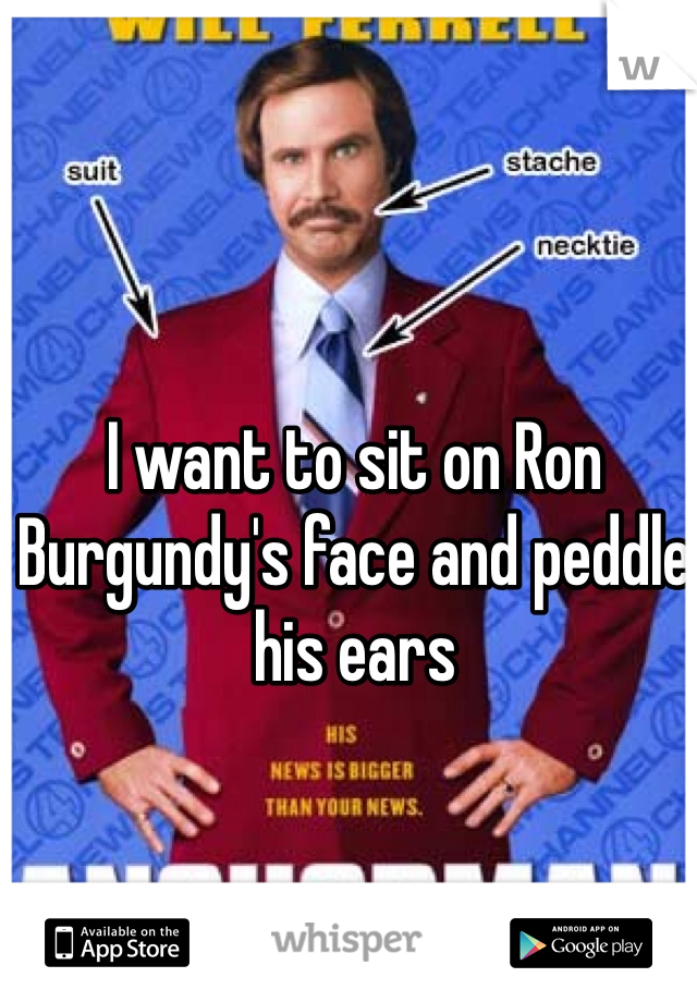 I want to sit on Ron Burgundy's face and peddle his ears 