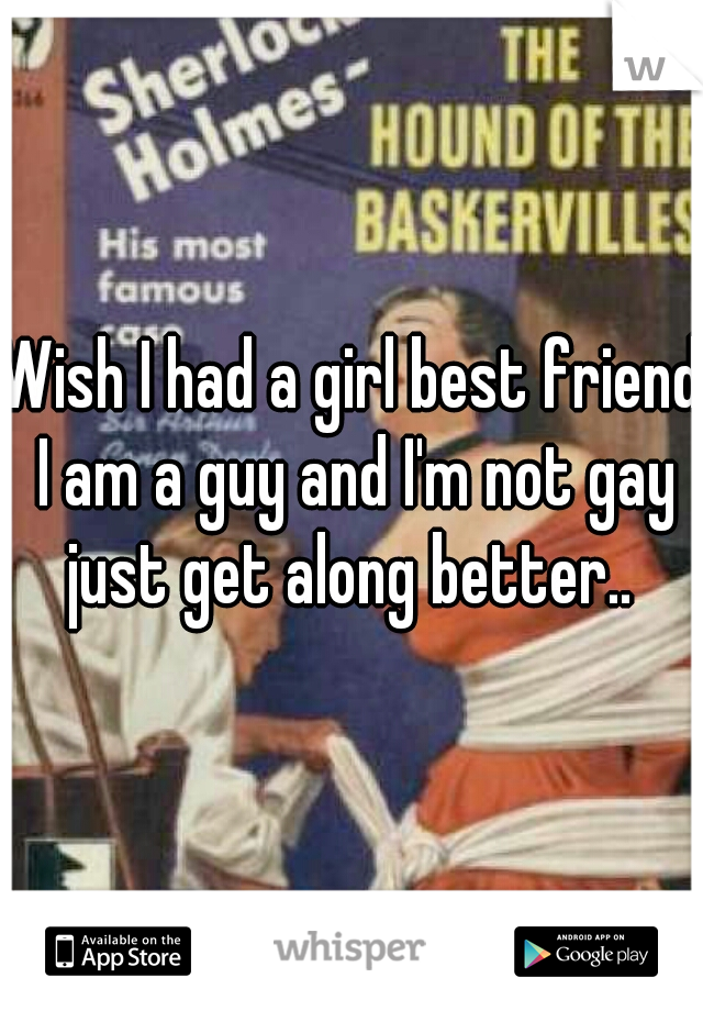 Wish I had a girl best friend I am a guy and I'm not gay just get along better.. 