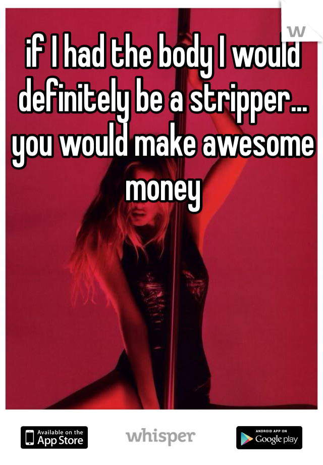if I had the body I would 
definitely be a stripper...
you would make awesome money