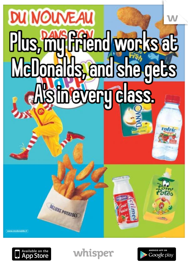 Plus, my friend works at McDonalds, and she gets A's in every class.