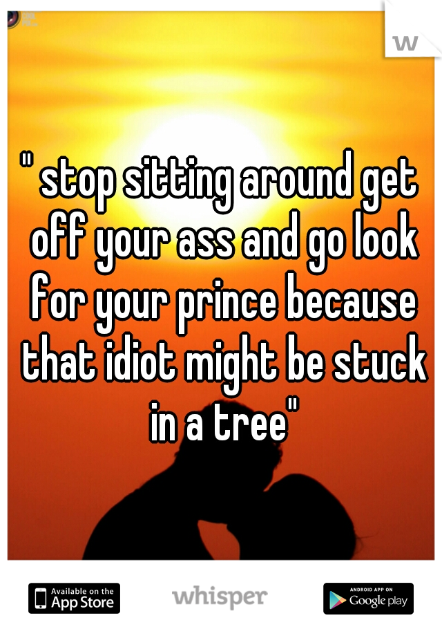 " stop sitting around get off your ass and go look for your prince because that idiot might be stuck in a tree"