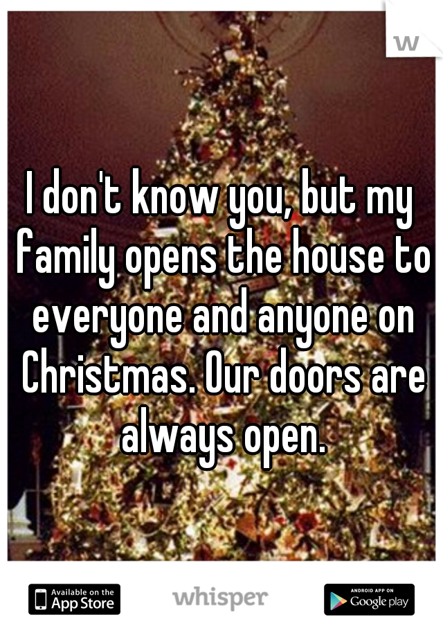 I don't know you, but my family opens the house to everyone and anyone on Christmas. Our doors are always open.
