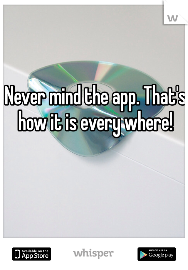 Never mind the app. That's how it is every where!