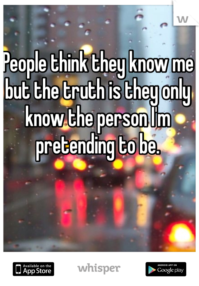 People think they know me but the truth is they only know the person I'm pretending to be. 