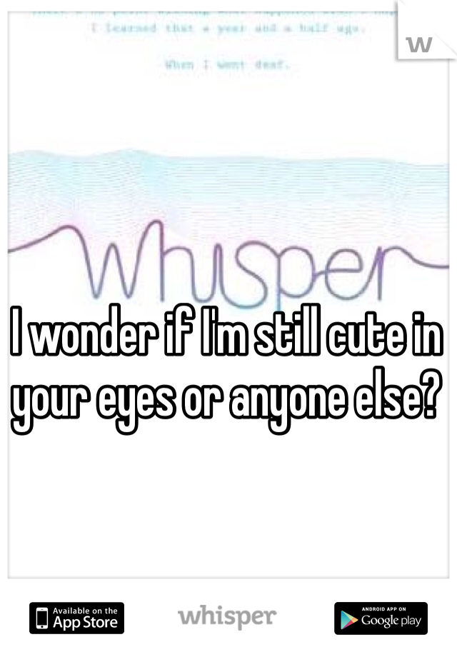 I wonder if I'm still cute in your eyes or anyone else? 