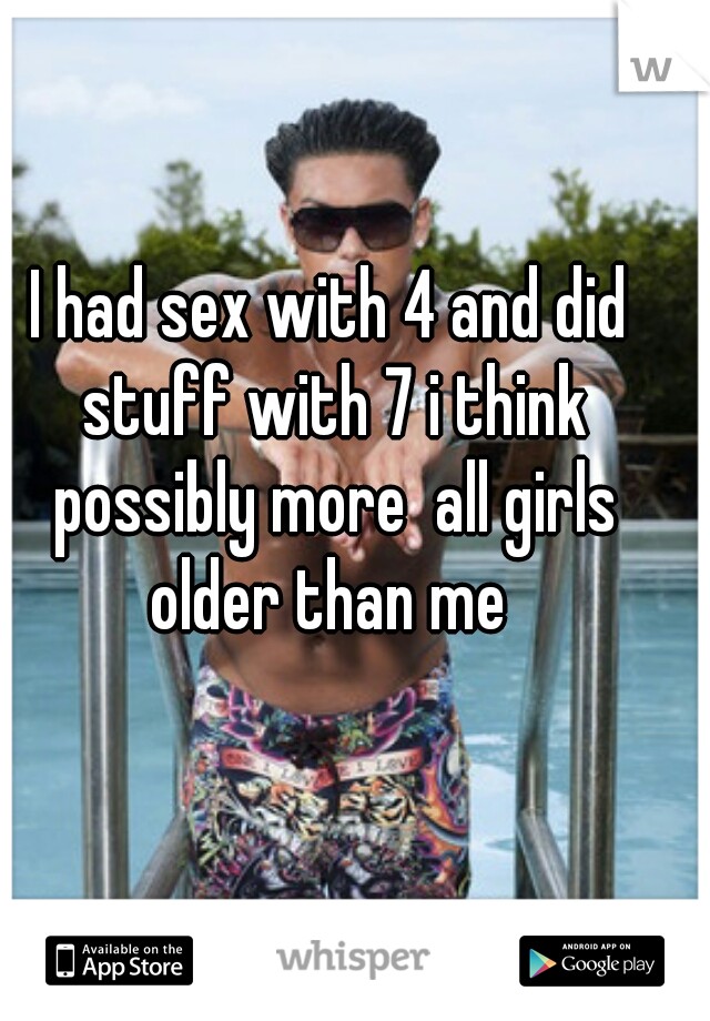 I had sex with 4 and did stuff with 7 i think possibly more  all girls older than me 