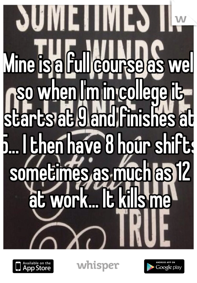 Mine is a full course as well so when I'm in college it starts at 9 and finishes at 5... I then have 8 hour shifts sometimes as much as 12 at work... It kills me