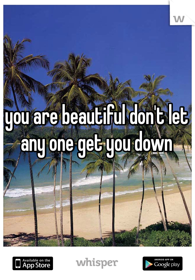 you are beautiful don't let any one get you down