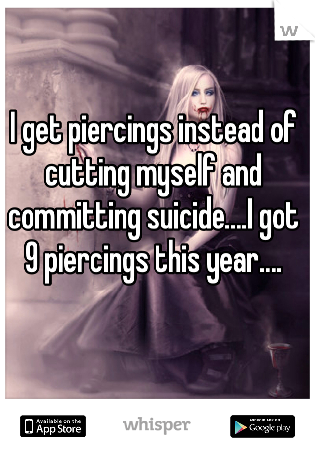 I get piercings instead of cutting myself and committing suicide....I got 9 piercings this year....