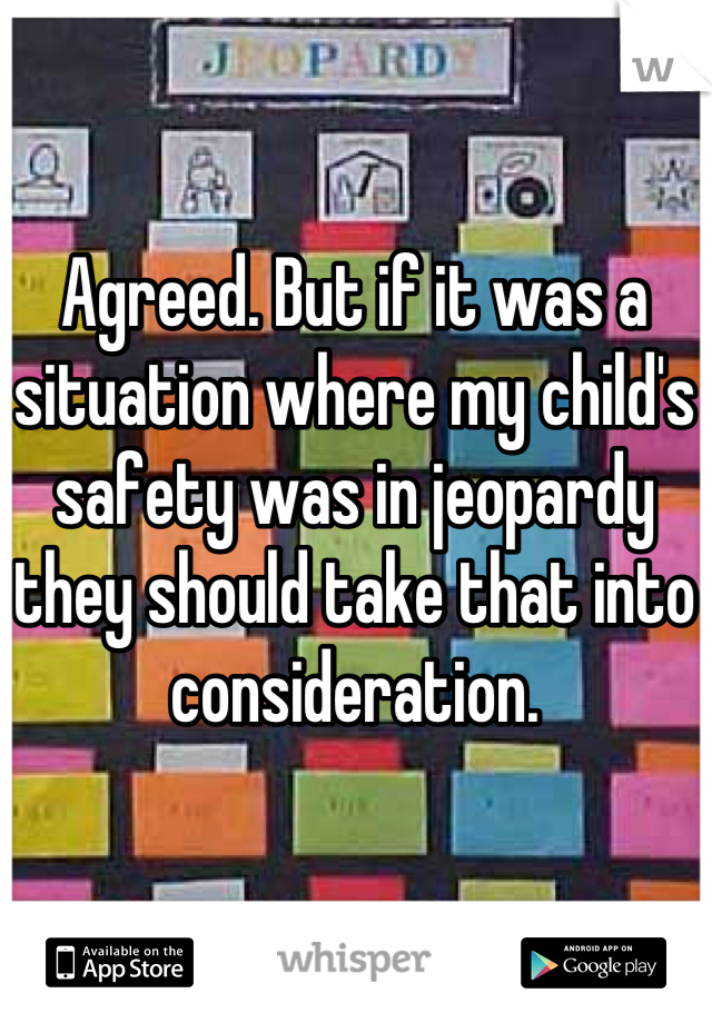 Agreed. But if it was a situation where my child's safety was in jeopardy they should take that into consideration.