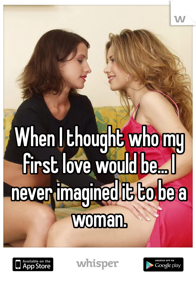 When I thought who my first love would be... I never imagined it to be a woman.