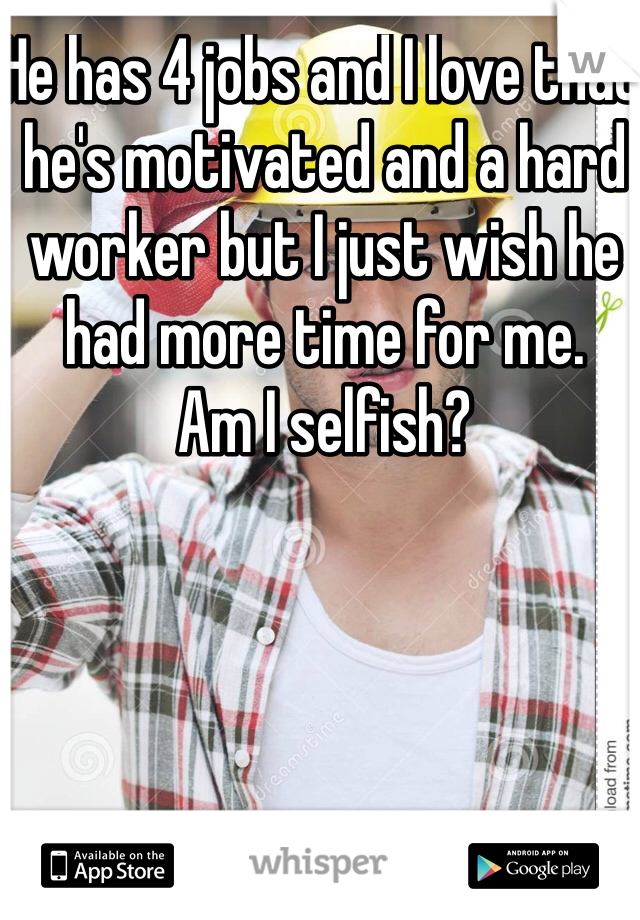He has 4 jobs and I love that he's motivated and a hard worker but I just wish he had more time for me.
Am I selfish?