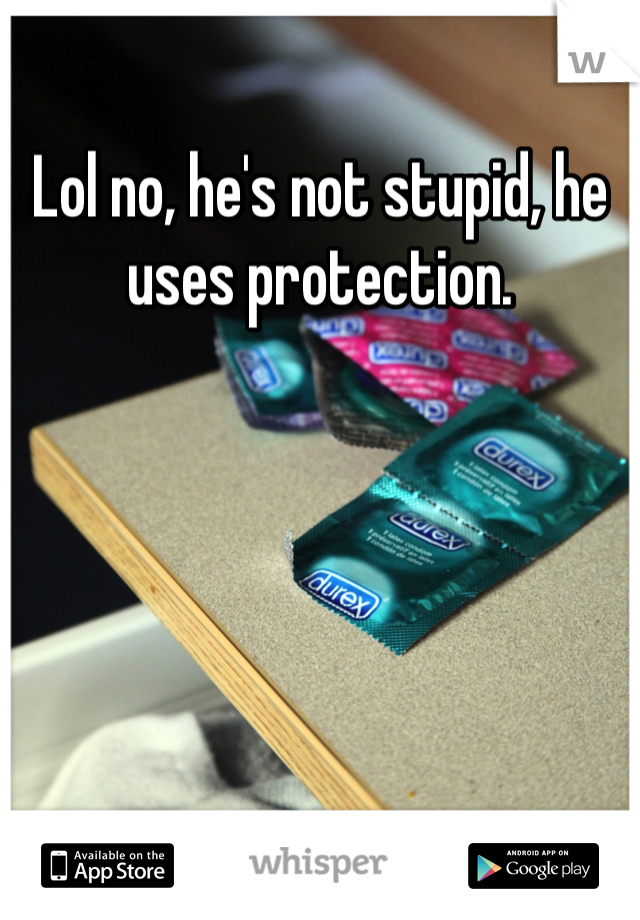 Lol no, he's not stupid, he uses protection.