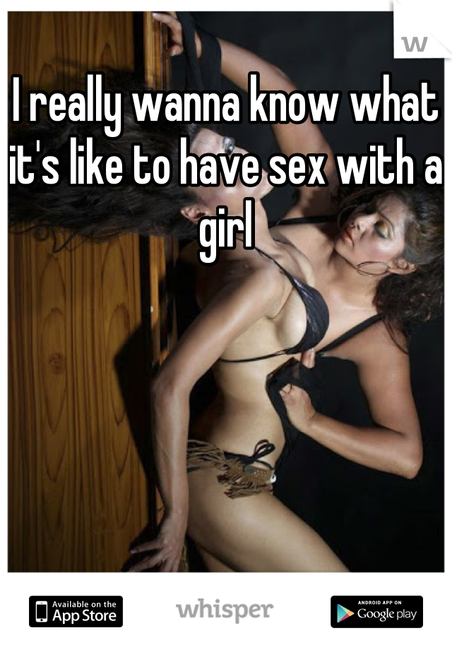 I really wanna know what it's like to have sex with a girl