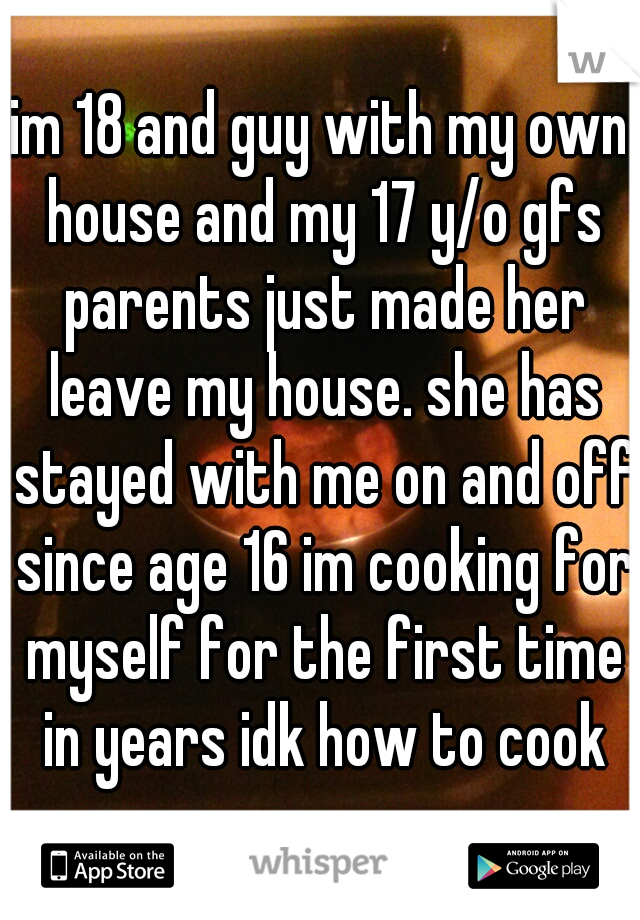 im 18 and guy with my own house and my 17 y/o gfs parents just made her leave my house. she has stayed with me on and off since age 16 im cooking for myself for the first time in years idk how to cook