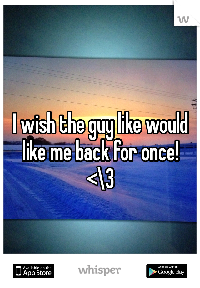 I wish the guy like would like me back for once! 
<\3
