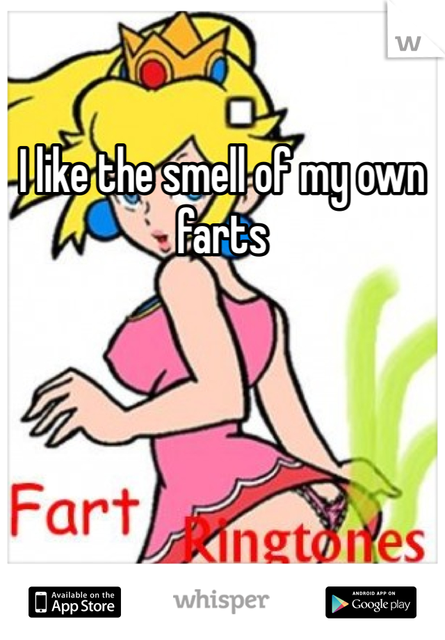 I like the smell of my own farts 

