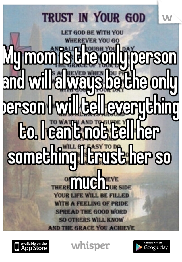 My mom is the only person and will always be the only person I will tell everything to. I can't not tell her something I trust her so much.