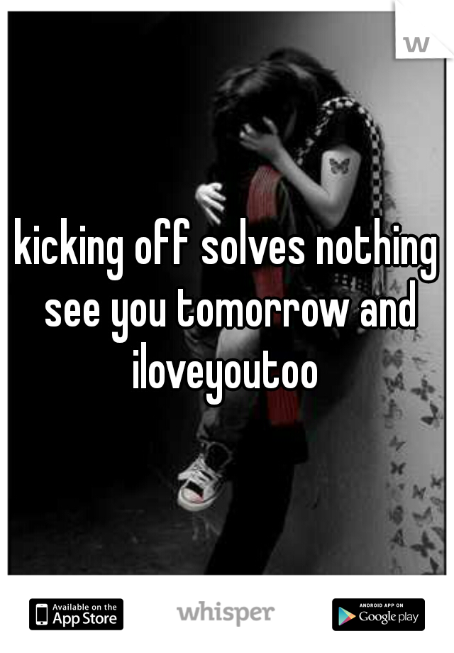 kicking off solves nothing see you tomorrow and iloveyoutoo 