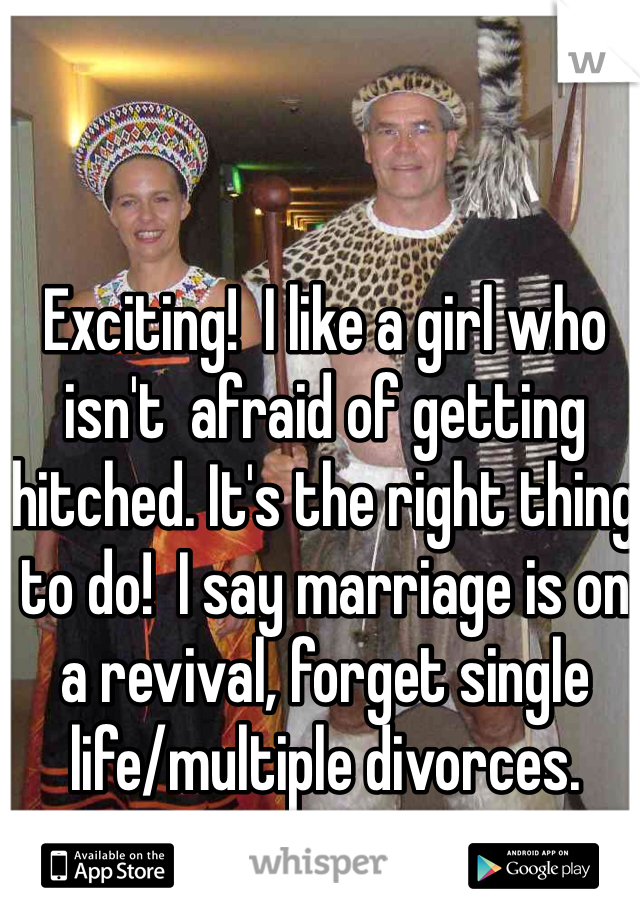 Exciting!  I like a girl who isn't  afraid of getting hitched. It's the right thing to do!  I say marriage is on a revival, forget single life/multiple divorces. 