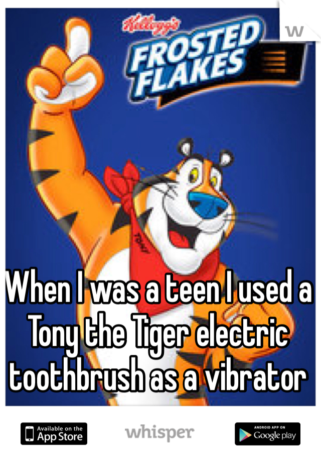 When I was a teen I used a Tony the Tiger electric toothbrush as a vibrator