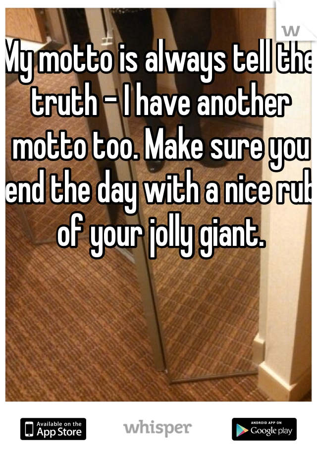 My motto is always tell the truth - I have another motto too. Make sure you end the day with a nice rub of your jolly giant. 