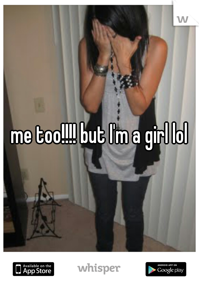 me too!!!! but I'm a girl lol